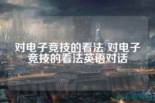 对电子竞技的看法 对电子竞技的看法英语对话