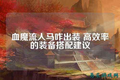 血魔流人马咋出装 高效率的装备搭配建议