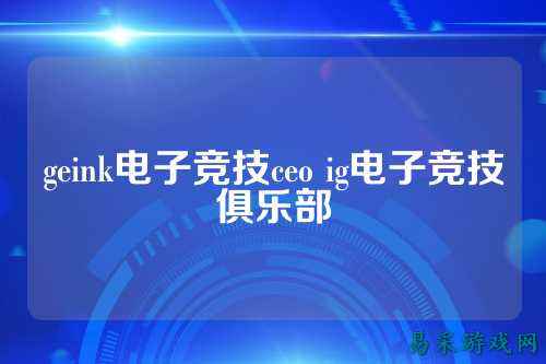 geink电子竞技ceo ig电子竞技俱乐部