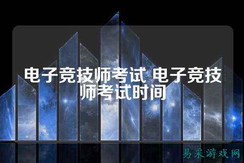 电子竞技师考试 电子竞技师考试时间