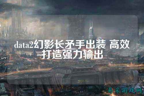 data2幻影长矛手出装 高效打造强力输出