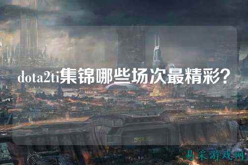 dota2ti集锦哪些场次最精彩？