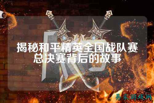 揭秘和平精英全国战队赛总决赛背后的故事