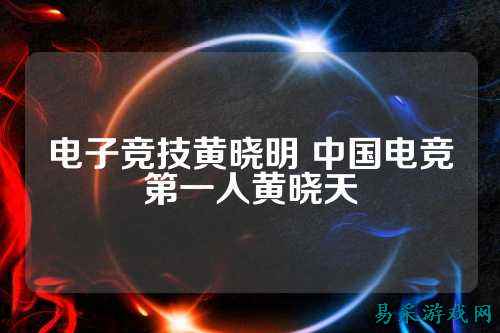 电子竞技黄晓明 中国电竞第一人黄晓天