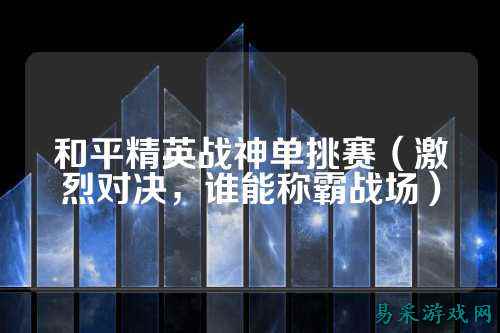 和平精英战神单挑赛（激烈对决，谁能称霸战场）