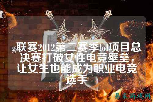 g联赛2012第二赛季lol项目总决赛打破女性电竞壁垒，让女生也能成为职业电竞选手