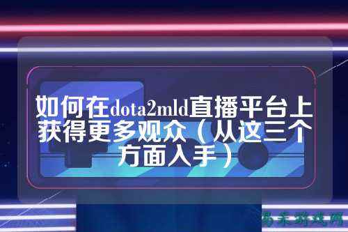如何在dota2mld直播平台上获得更多观众（从这三个方面入手）