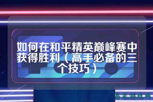 如何在和平精英巅峰赛中获得胜利（高手必备的三个技巧）