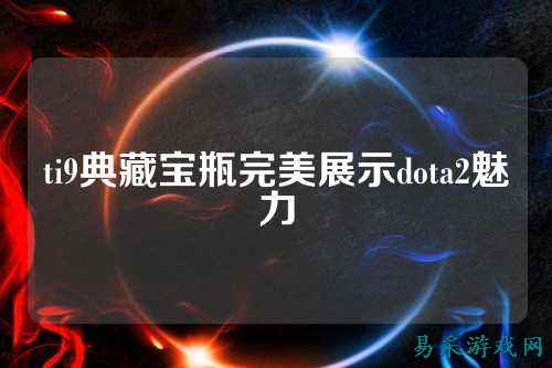 ti9典藏宝瓶完美展示dota2魅力