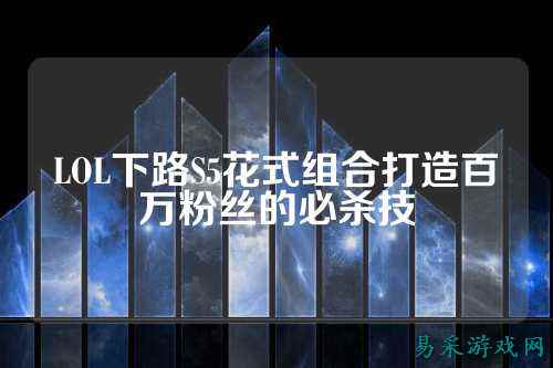 LOL下路S5花式组合打造百万粉丝的必杀技
