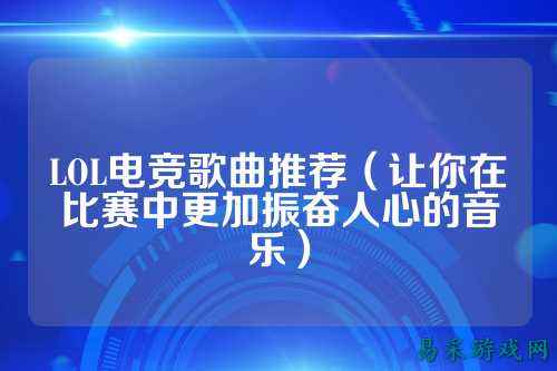 LOL电竞歌曲推荐（让你在比赛中更加振奋人心的音乐）