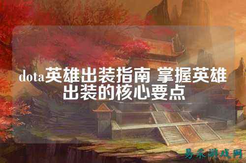 dota英雄出装指南 掌握英雄出装的核心要点