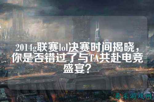 2014g联赛lol决赛时间揭晓，你是否错过了与TA共赴电竞盛宴？