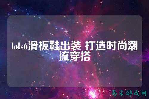 lols6滑板鞋出装 打造时尚潮流穿搭