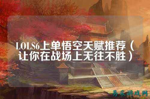 LOLS6上单悟空天赋推荐（让你在战场上无往不胜）