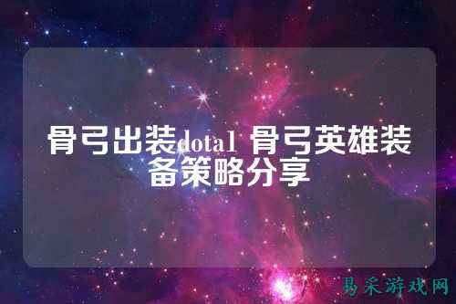 骨弓出装dota1 骨弓英雄装备策略分享