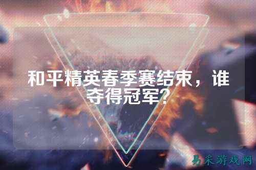 和平精英春季赛结束，谁夺得冠军？