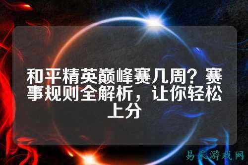 和平精英巅峰赛几周？赛事规则全解析，让你轻松上分