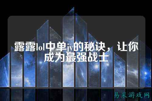 露露lol中单jy的秘诀，让你成为最强战士