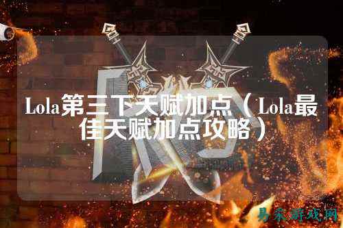 Lola第三下天赋加点（Lola最佳天赋加点攻略）