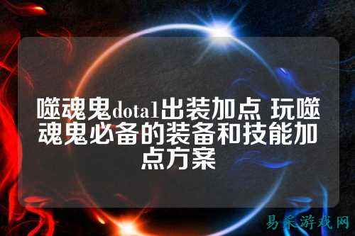 噬魂鬼dota1出装加点 玩噬魂鬼必备的装备和技能加点方案