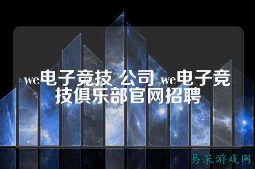 we电子竞技 公司 we电子竞技俱乐部官网招聘