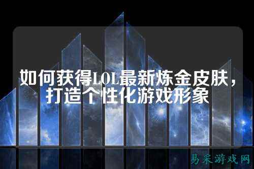 如何获得LOL最新炼金皮肤，打造个性化游戏形象