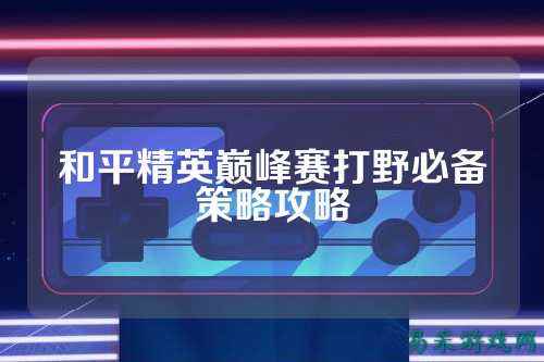 和平精英巅峰赛打野必备策略攻略