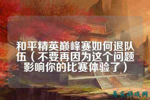 和平精英巅峰赛如何退队伍（不要再因为这个问题影响你的比赛体验了）
