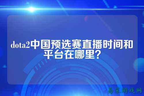 dota2中国预选赛直播时间和平台在哪里？