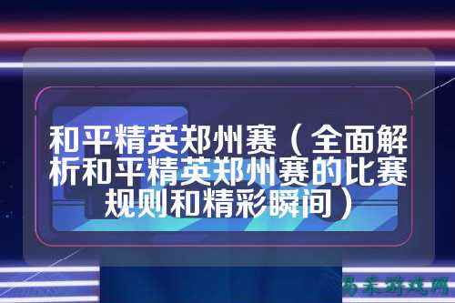 和平精英郑州赛（全面解析和平精英郑州赛的比赛规则和精彩瞬间）