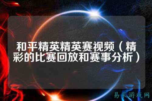 和平精英精英赛视频（精彩的比赛回放和赛事分析）