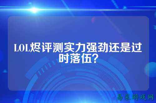 LOL烬评测实力强劲还是过时落伍？