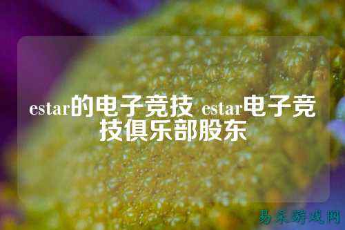 estar的电子竞技 estar电子竞技俱乐部股东