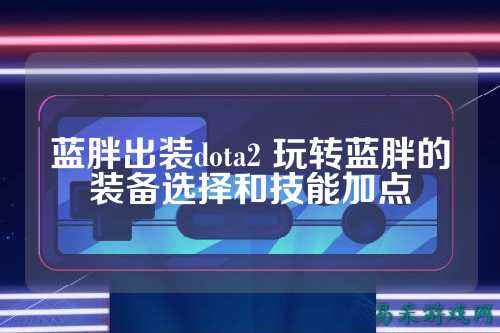 蓝胖出装dota2 玩转蓝胖的装备选择和技能加点