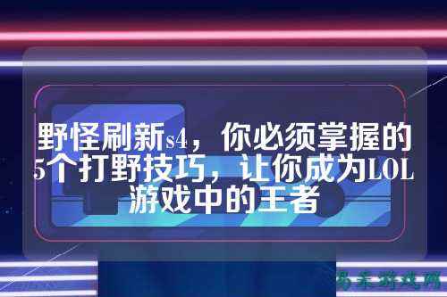 野怪刷新s4，你必须掌握的5个打野技巧，让你成为LOL游戏中的王者