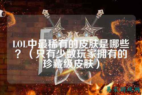 LOL中最稀有的皮肤是哪些？（只有少数玩家拥有的珍藏级皮肤）
