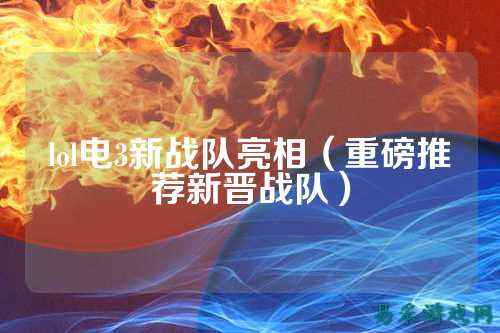lol电3新战队亮相（重磅推荐新晋战队）