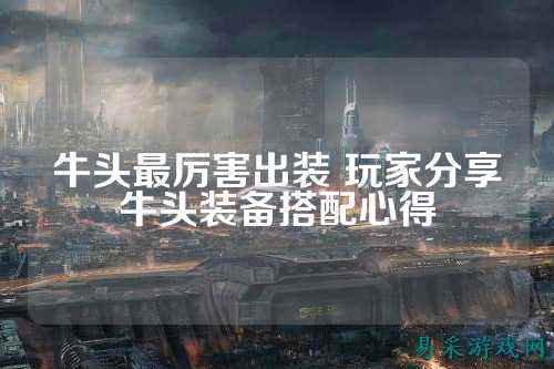 牛头最厉害出装 玩家分享牛头装备搭配心得