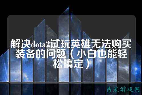 解决dota2试玩英雄无法购买装备的问题（小白也能轻松搞定）