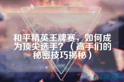 和平精英王牌赛，如何成为顶尖选手？（高手们的秘密技巧揭秘）
