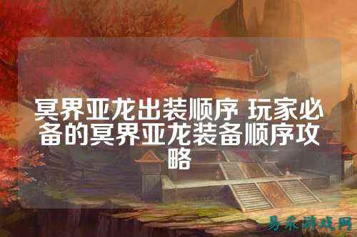 冥界亚龙出装顺序 玩家必备的冥界亚龙装备顺序攻略