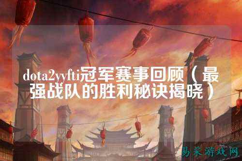 dota2yyfti冠军赛事回顾（最强战队的胜利秘诀揭晓）