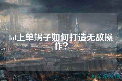 lol上单蝎子如何打造无敌操作？