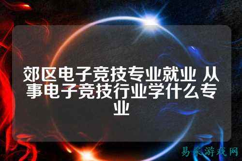 郊区电子竞技专业就业 从事电子竞技行业学什么专业