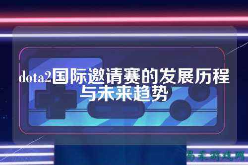dota2国际邀请赛的发展历程与未来趋势