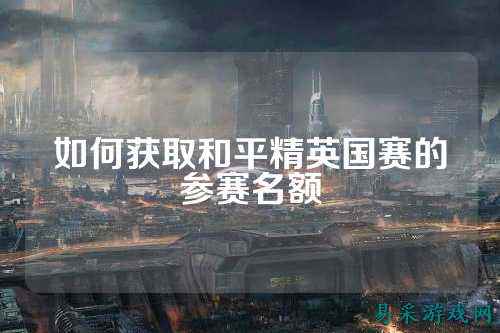 如何获取和平精英国赛的参赛名额