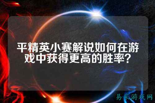 平精英小赛解说如何在游戏中获得更高的胜率？