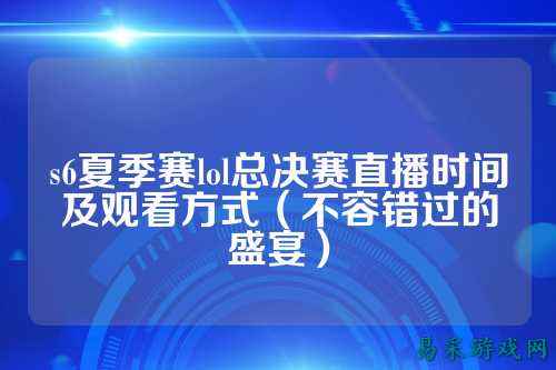 s6夏季赛lol总决赛直播时间及观看方式（不容错过的盛宴）