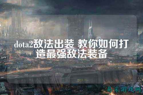 dota2敌法出装 教你如何打造最强敌法装备